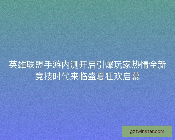 英雄联盟手游内测开启引爆玩家热情全新竞技时代来临盛夏狂欢启幕