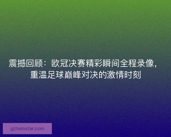 震撼回顾：欧冠决赛精彩瞬间全程录像，重温足球巅峰对决的激情时刻